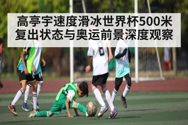 高亭宇速度滑冰世界杯500米复出状态与奥运前景深度观察 | jjb